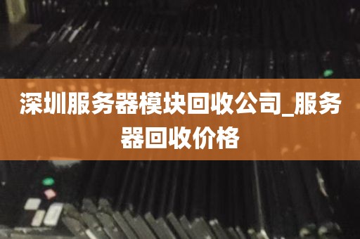 深圳服务器模块回收公司_服务器回收价格