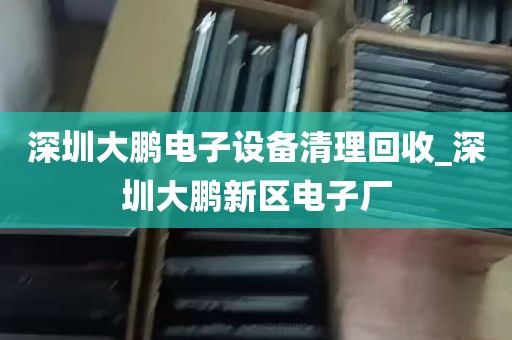 深圳大鹏电子设备清理回收_深圳大鹏新区电子厂