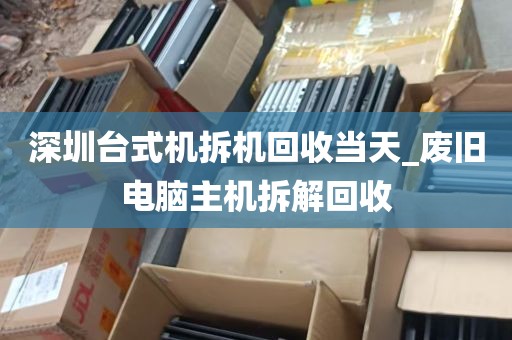 深圳台式机拆机回收当天_废旧电脑主机拆解回收
