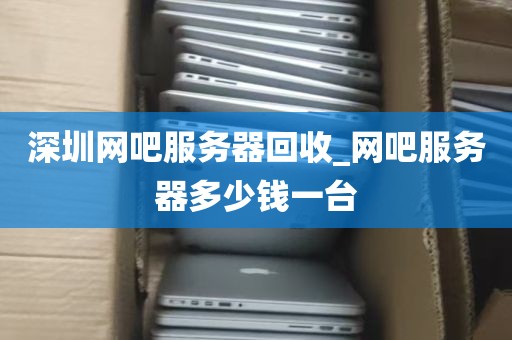 深圳网吧服务器回收_网吧服务器多少钱一台