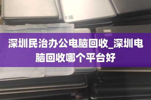 深圳民治办公电脑回收_深圳电脑回收哪个平台好