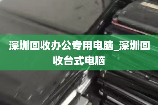 深圳回收办公专用电脑_深圳回收台式电脑