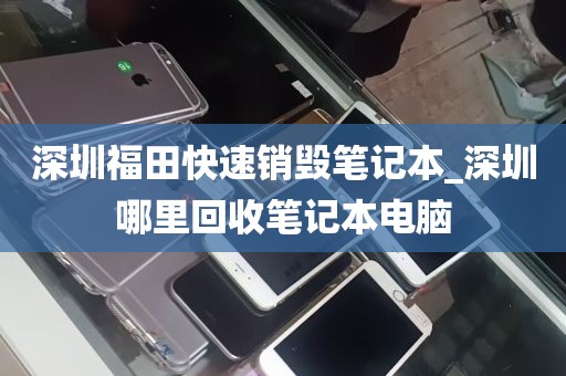 深圳福田快速销毁笔记本_深圳哪里回收笔记本电脑