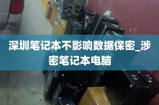 深圳笔记本不影响数据保密_涉密笔记本电脑