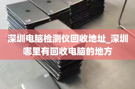 深圳电脑检测仪回收地址_深圳哪里有回收电脑的地方