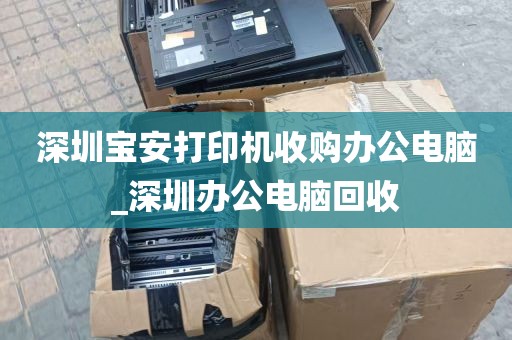 深圳宝安打印机收购办公电脑_深圳办公电脑回收