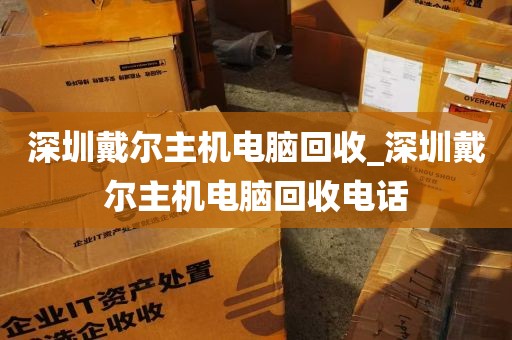 深圳戴尔主机电脑回收_深圳戴尔主机电脑回收电话