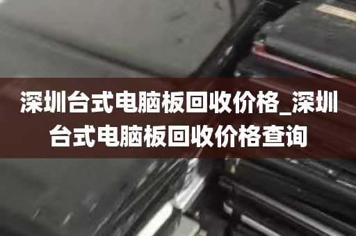 深圳台式电脑板回收价格_深圳台式电脑板回收价格查询
