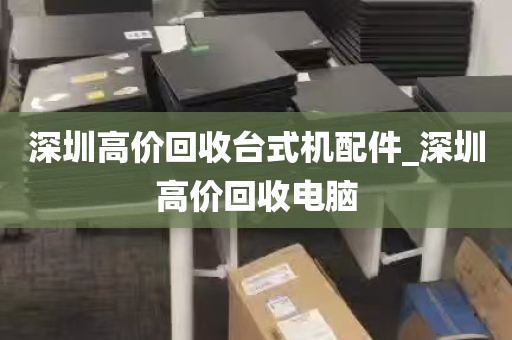 深圳高价回收台式机配件_深圳高价回收电脑