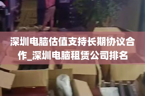 深圳电脑估值支持长期协议合作_深圳电脑租赁公司排名