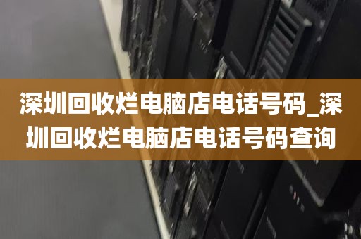 深圳回收烂电脑店电话号码_深圳回收烂电脑店电话号码查询