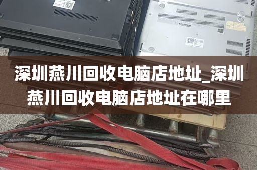 深圳燕川回收电脑店地址_深圳燕川回收电脑店地址在哪里
