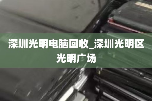 深圳光明电脑回收_深圳光明区光明广场