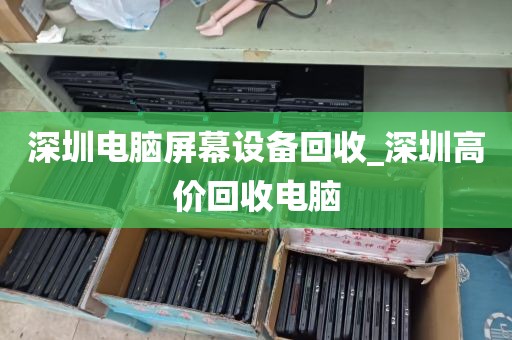 深圳电脑屏幕设备回收_深圳高价回收电脑