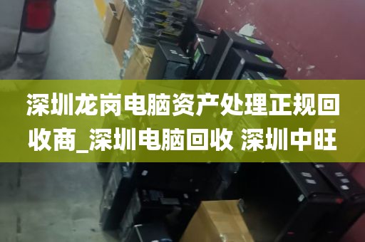深圳龙岗电脑资产处理正规回收商_深圳电脑回收 深圳中旺