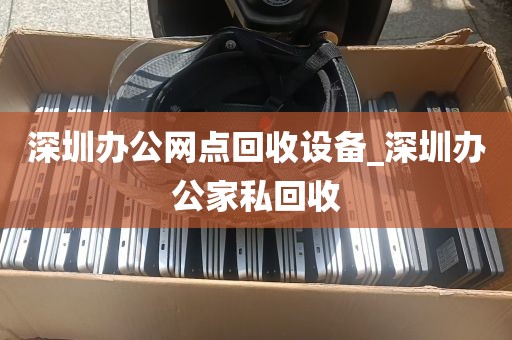 深圳办公网点回收设备_深圳办公家私回收