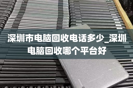 深圳市电脑回收电话多少_深圳电脑回收哪个平台好