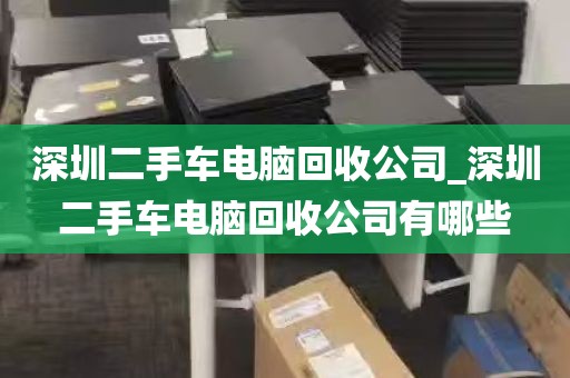 深圳二手车电脑回收公司_深圳二手车电脑回收公司有哪些