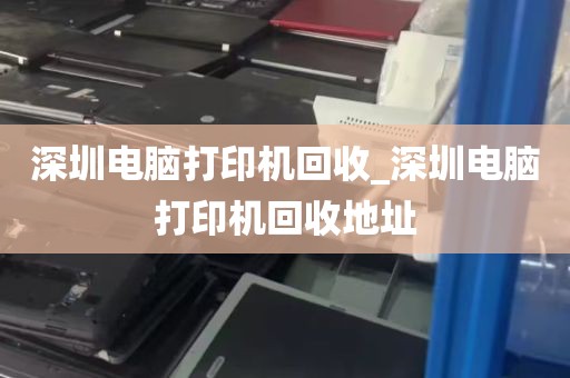 深圳电脑打印机回收_深圳电脑打印机回收地址