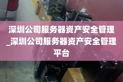 深圳公司服务器资产安全管理_深圳公司服务器资产安全管理平台