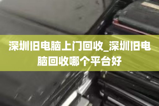 深圳旧电脑上门回收_深圳旧电脑回收哪个平台好