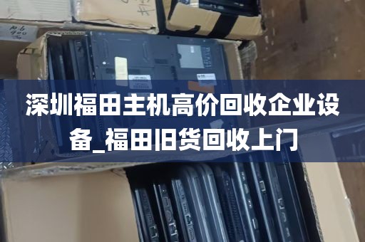 深圳福田主机高价回收企业设备_福田旧货回收上门