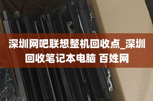 深圳网吧联想整机回收点_深圳回收笔记本电脑 百姓网