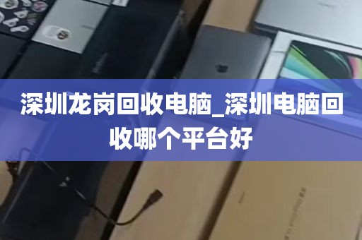 深圳龙岗回收电脑_深圳电脑回收哪个平台好