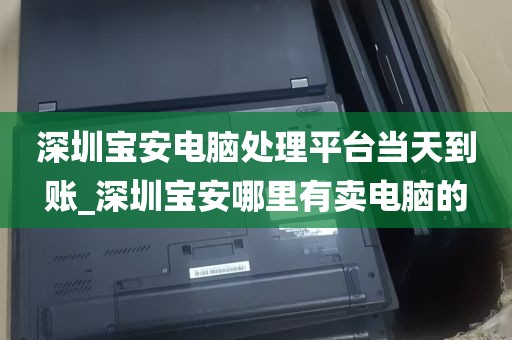 深圳宝安电脑处理平台当天到账_深圳宝安哪里有卖电脑的