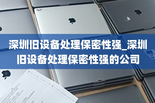 深圳旧设备处理保密性强_深圳旧设备处理保密性强的公司