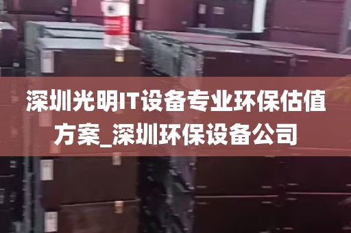 深圳光明IT设备专业环保估值方案_深圳环保设备公司