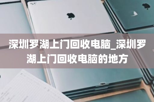 深圳罗湖上门回收电脑_深圳罗湖上门回收电脑的地方