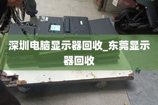 深圳电脑显示器回收_东莞显示器回收