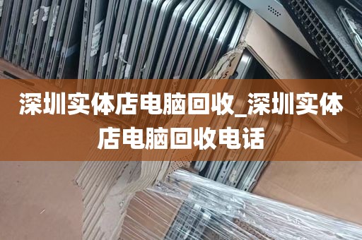 深圳实体店电脑回收_深圳实体店电脑回收电话