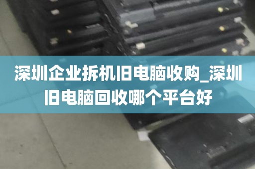 深圳企业拆机旧电脑收购_深圳旧电脑回收哪个平台好