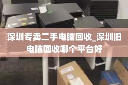 深圳专卖二手电脑回收_深圳旧电脑回收哪个平台好