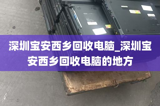 深圳宝安西乡回收电脑_深圳宝安西乡回收电脑的地方