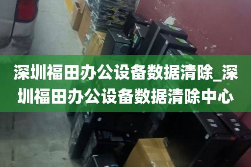 深圳福田办公设备数据清除_深圳福田办公设备数据清除中心