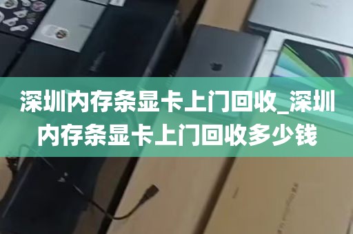 深圳内存条显卡上门回收_深圳内存条显卡上门回收多少钱