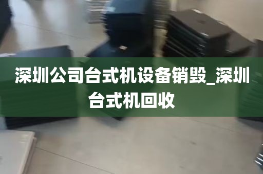 深圳公司台式机设备销毁_深圳台式机回收