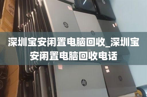 深圳宝安闲置电脑回收_深圳宝安闲置电脑回收电话