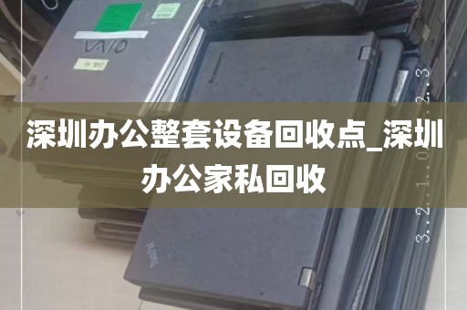 深圳办公整套设备回收点_深圳办公家私回收