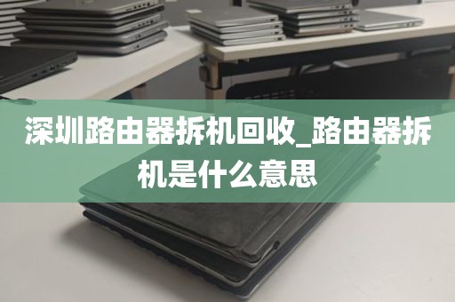 深圳路由器拆机回收_路由器拆机是什么意思