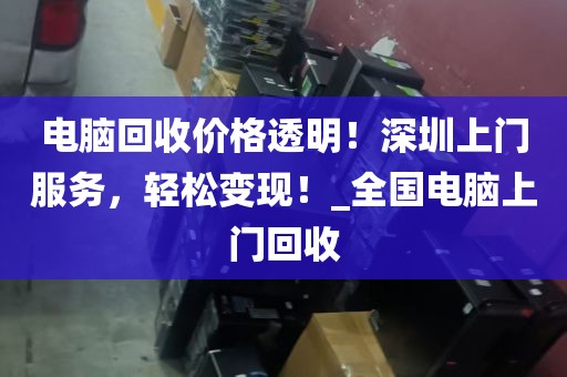 电脑回收价格透明！深圳上门服务，轻松变现！_全国电脑上门回收