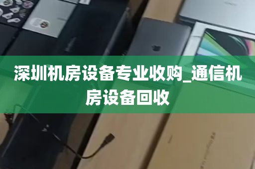深圳机房设备专业收购_通信机房设备回收