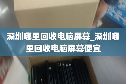 深圳哪里回收电脑屏幕_深圳哪里回收电脑屏幕便宜