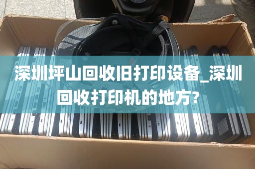 深圳坪山回收旧打印设备_深圳回收打印机的地方?