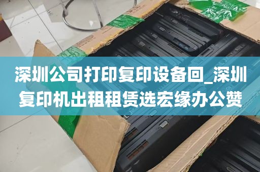 深圳公司打印复印设备回_深圳复印机出租租赁选宏缘办公赞