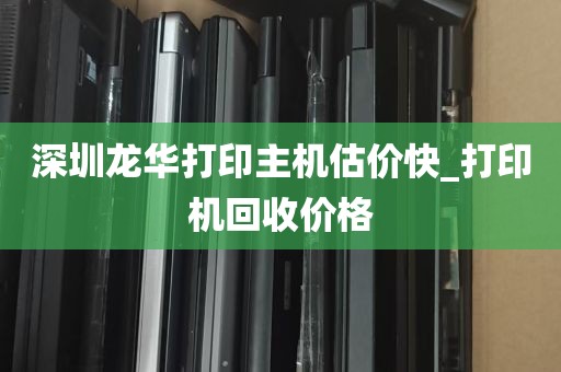 深圳龙华打印主机估价快_打印机回收价格
