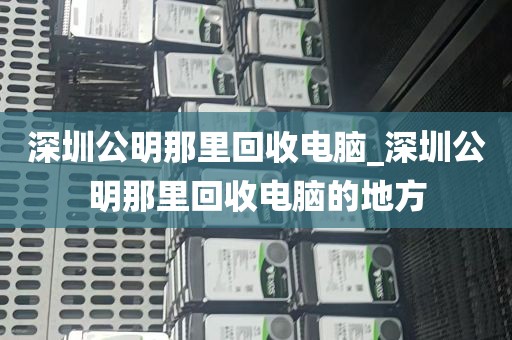 深圳公明那里回收电脑_深圳公明那里回收电脑的地方